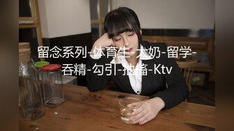 留念系列-体育生-大奶-留学-吞精-勾引-抽搐-Ktv