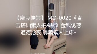 【麻豆传媒】 MD-0020《直击搭讪素人拍A片》金钱诱惑道德沦丧 诱骗素人上床-