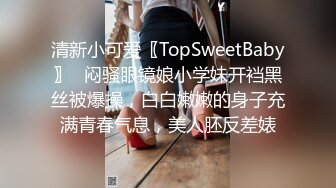 清新小可爱〖TopSweetBaby〗✿闷骚眼镜娘小学妹开裆黑丝被爆操，白白嫩嫩的身子充满青春气息，美人胚反差婊