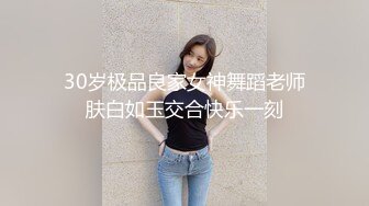 30岁极品良家女神舞蹈老师肤白如玉交合快乐一刻