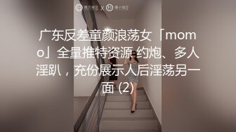 广东反差童颜浪荡女「momo」全量推特资源 约炮、多人淫趴，充份展示人后淫荡另一面 (2)