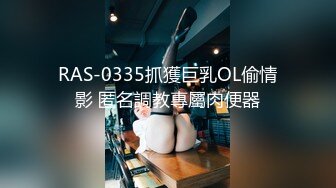 RAS-0335抓獲巨乳OL偷情影 匿名調教專屬肉便器