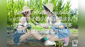 [MP4/ 1.08G]&nbsp;&nbsp;生过孩子的小萝莉还是这么可爱，露脸直播赚奶粉钱够多狼友，揉奶玩逼道具抽插