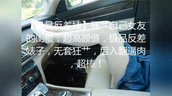 【极品反差婊】狂艹自己女友的闺蜜，超高颜值，极品反差婊子，无套狂艹，后入翻逼肉，超棒！