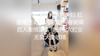 STP24717 离婚没多久，28岁小少妇，超清设备，菊花鲍鱼抽插，一览无余极其精彩