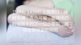 [MP4/ 149M] 上海贵妇，身材丰满，秀色可餐，逛商场的时候随手约了一位小哥哥，商场女侧做爱啪啪啪