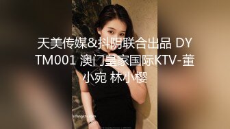 天美传媒&抖阴联合出品 DYTM001 澳门皇家国际KTV-董小宛 林小樱