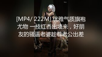 [MP4/ 222M] 优雅气质旗袍尤物 一枝红杏出墙来，好朋友的骚逼老婆趁着老公出差