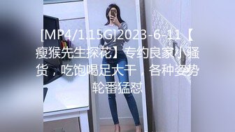 [MP4/1.15G]2023-6-11【瘦猴先生探花】专约良家小骚货，吃饱喝足大干，各种姿势轮番猛怼