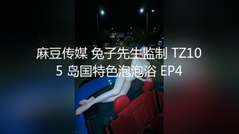 麻豆传媒 兔子先生监制 TZ105 岛国特色泡泡浴 EP4