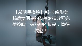 【AI明星换脸】AI-关晓彤美腿痴女医生的改善射精诊所完美换脸，极品中的极品，值得收藏！