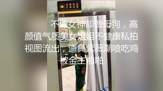 ⚫️⚫️不做女神却做母狗，高颜值气质美女姐姐不健康私拍视图流出，道具紫薇潮喷吃鸡被金主啪啪