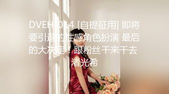 DVEH-014 [自提征用] 即将要引退的性感角色扮演 最后的大决定！跟粉丝干来干去 渚光希