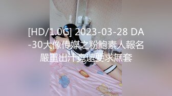 [HD/1.0G] 2023-03-28 DA-30大像传媒之粉鮑素人報名嚴重出汁竟還要求無套