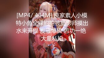 [MP4/ 444M] 良家素人小模特小鱼全裸約拍被摄影师摸出水来开操 发骚爆操 舌功一绝 大量私拍