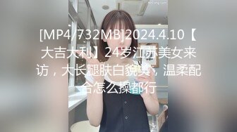 [MP4/732MB]2024.4.10【大吉大利】24岁江苏美女来访，大长腿肤白貌美，温柔配合怎么操都行