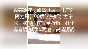 真实撩妹，酒店开房，【户外阿力哥】00后学生妹涉世不深，老狼面前完全折服，狂干青春娇嫩胴体两炮，高清源码录制