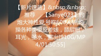 【新片速遞】&nbsp;&nbsp;❣️推荐❣️【Sanye023】约炮大神性爱,号称600人斩,约操各种类型反差婊，舔屁眼，耳光，圣水，露出[910G/MP4/01:50:55]