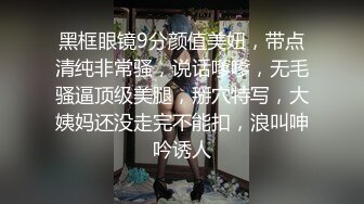 黑框眼镜9分颜值美妞，带点清纯非常骚，说话嗲嗲，无毛骚逼顶级美腿，掰穴特写，大姨妈还没走完不能扣，浪叫呻吟诱人