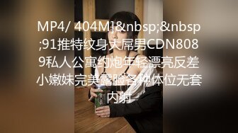 MP4/ 404M]&nbsp;&nbsp;91推特纹身大屌男CDN8089私人公寓约炮年轻漂亮反差小嫩妹完美露脸各种体位无套内射