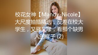 校花女神【Mandy-Nicole】大尺度抽插精选，反差在校大学生，又骚又嗲，看那个缺男人的样子 (2)