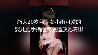 浙大20岁兼职女小雨可爱的婴儿肥手指抠完骚逼放她嘴里