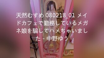 天然むすめ 080218_01 メイドカフェで勤務しているメガネ娘を騙してハメちゃいました - 中野ゆう