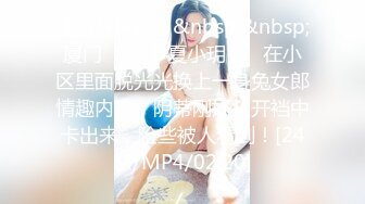 【新片速遞】&nbsp;&nbsp;厦门❤️-CD夏小玥-❤️在小区里面脱光光换上一身兔女郎情趣内衣，阴蒂刚好从开裆中卡出来，险些被人看到！[24M/MP4/02:20]