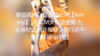 泰国高挑白皙甜美女神【kimmy】170CM大长腿蜜臀 九头身材比例非常好，旅行还不忘拍裸照 很敬业