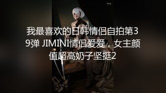 我最喜欢的日韩情侣自拍第39弹 JIMINI情侣爱爱，女主颜值超高奶子坚挺2