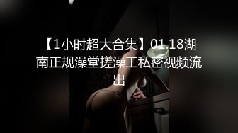 【1小时超大合集】01.18湖南正规澡堂搓澡工私密视频流出