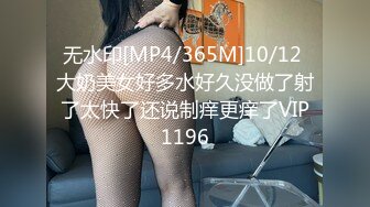 无水印[MP4/365M]10/12 大奶美女好多水好久没做了射了太快了还说制痒更痒了VIP1196