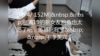 [MP4/ 152M]&nbsp;&nbsp;刚满19的新女友鲍鱼也太肥了吧，羡慕死我了&nbsp;&nbsp;干净美穴！