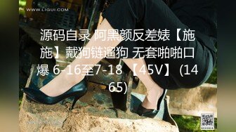 源码自录 阿黑颜反差婊【施施】戴狗链遛狗 无套啪啪口爆 6-16至7-18 【45V】 (1465)