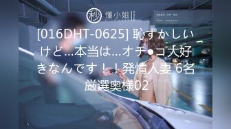 [016DHT-0625] 恥ずかしいけど…本当は…オチ●コ大好きなんです！！発情人妻 6名 厳選奥様02