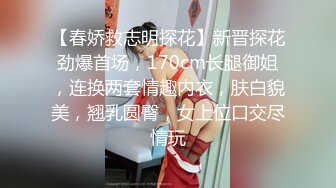 【春娇救志明探花】新晋探花劲爆首场，170cm长腿御姐，连换两套情趣内衣，肤白貌美，翘乳圆臀，女上位口交尽情玩