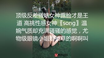 顶级反差骚婊女神露脸才是王道 高挑性感女神〖song〗温婉气质却充满骚骚的感觉，尤物级眼镜小姐姐被草的啊啊叫