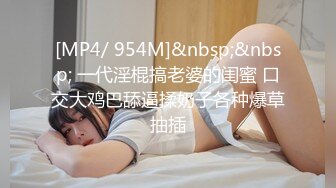 [MP4/ 954M]&nbsp;&nbsp; 一代淫棍搞老婆的闺蜜 口交大鸡巴舔逼揉奶子各种爆草抽插