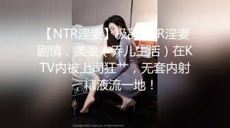 【NTR淫妻】极品NTR淫妻剧情，美妻（乔儿生活）在KTV内被上司狂艹，无套内射，精液流一地！