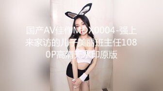 国产AV佳作MDX0004-强上来家访的儿子美丽班主任1080P高清无水印原版