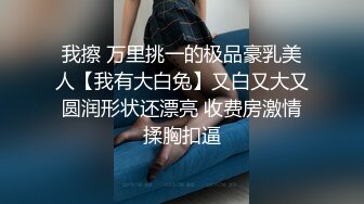 我擦 万里挑一的极品豪乳美人【我有大白兔】又白又大又圆润形状还漂亮 收费房激情揉胸扣逼