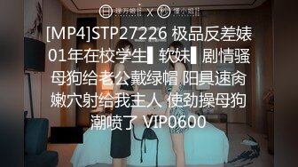 [MP4]STP27226 极品反差婊01年在校学生▌软妹▌剧情骚母狗给老公戴绿帽 阳具速肏嫩穴射给我主人 使劲操母狗潮喷了 VIP0600