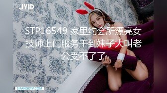 STP16549 家里约会所漂亮女技师上门服务干到妹子大叫老公受不了了