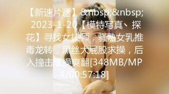 【新速片遞】&nbsp;&nbsp; 2023-1-20【模特写真丶探花】寻找女技师，骚熟女乳推毒龙转，黑丝大屁股求操，后入撞击爆操爽翻[348MB/MP4/00:57:18]