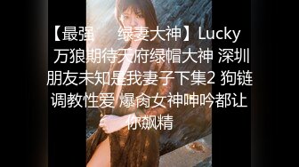 【最强❤️绿妻大神】Lucky✿ 万狼期待天府绿帽大神 深圳朋友未知是我妻子下集2 狗链调教性爱 爆肏女神呻吟都让你飙精