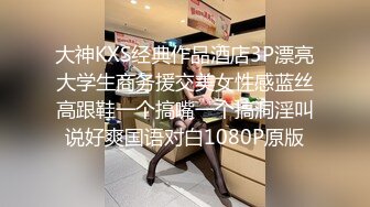 大神KXS经典作品酒店3P漂亮大学生商务援交美女性感蓝丝高跟鞋一个搞嘴一个搞洞淫叫说好爽国语对白1080P原版