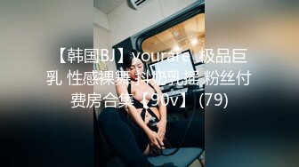 【韩国BJ】yourare  极品巨乳 性感裸舞 抖奶乳摇 粉丝付费房合集【90v】 (79)