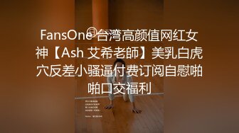 FansOne 台湾高颜值网红女神【Ash 艾希老師】美乳白虎穴反差小骚逼付费订阅自慰啪啪口交福利