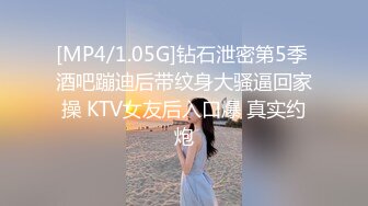 [MP4/1.05G]钻石泄密第5季 酒吧蹦迪后带纹身大骚逼回家操 KTV女友后入口爆 真实约炮