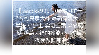 『jaacckk999』02实习护士2专约良家大神 最新流出大一学妹 小护士 实习空乘 众多骚婊 羡慕大神的钞能力和渠道，夜夜做新郎 (1)